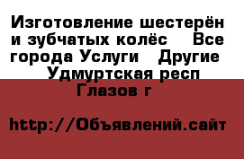 Изготовление шестерён и зубчатых колёс. - Все города Услуги » Другие   . Удмуртская респ.,Глазов г.